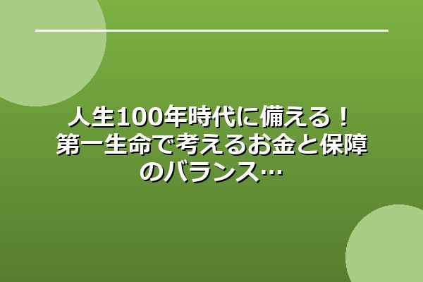 人生100年時代に備える！第一生命で考えるお金と保障のバランス