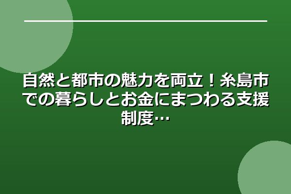 自然と都市の魅力を両立！糸島市での暮らしとお金にまつわる支援制度