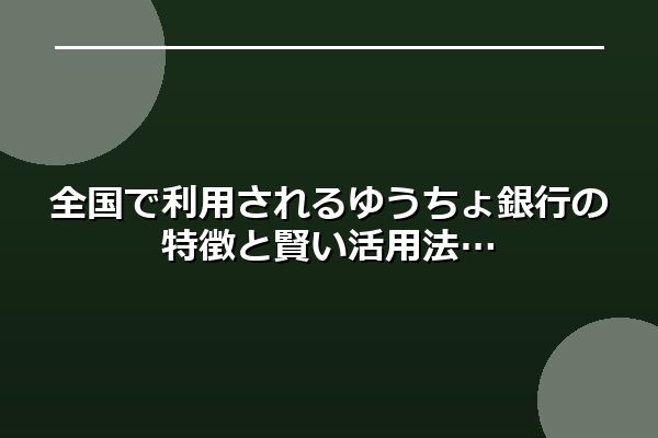 全国で利用されるゆうちょ銀行の特徴と賢い活用法