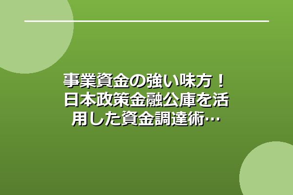 事業資金の強い味方！日本政策金融公庫を活用した資金調達術