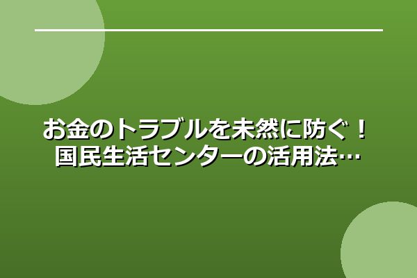 お金のトラブルを未然に防ぐ！国民生活センターの活用法