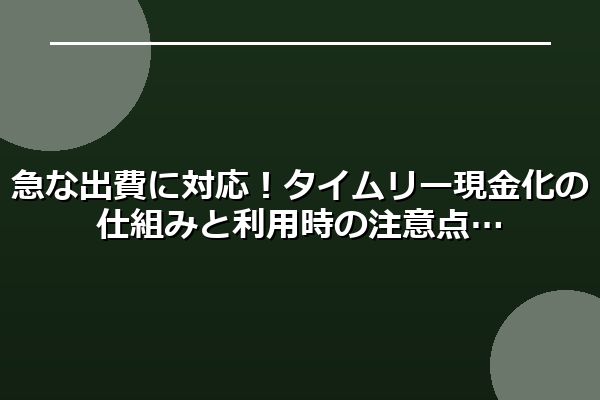急な出費に対応！タイムリー現金化の仕組みと利用時の注意点