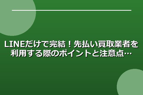 LINEだけで完結！先払い買取業者を利用する際のポイントと注意点