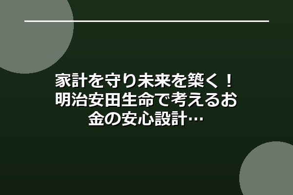 家計を守り未来を築く！明治安田生命で考えるお金の安心設計