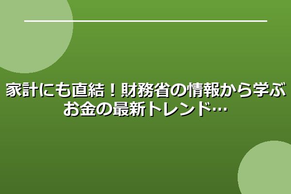 家計にも直結！財務省の情報から学ぶお金の最新トレンド