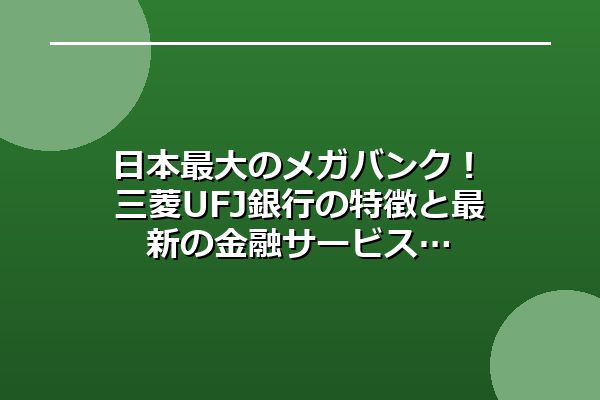 日本最大のメガバンク！三菱UFJ銀行の特徴と最新の金融サービス