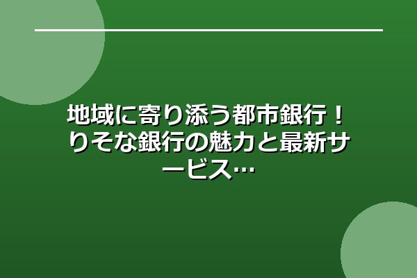 地域に寄り添う都市銀行！りそな銀行の魅力と最新サービス