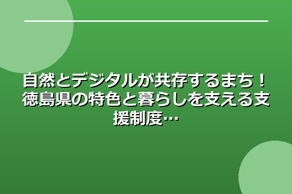 自然とデジタルが共存するまち！徳島県の特色と暮らしを支える支援制度