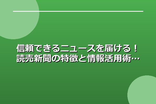 信頼できるニュースを届ける！読売新聞の特徴と情報活用術