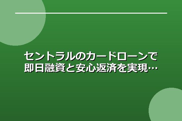セントラルのカードローンで即日資金調達も可能