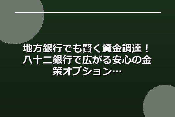 地方銀行でも賢く資金調達！八十二銀行で広がる安心の金策オプション