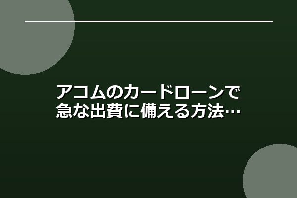 アコムのカードローンで急な出費に備える方法