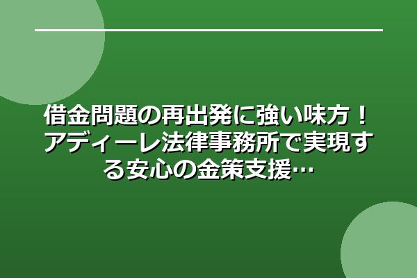 借金問題の再出発に強い味方！アディーレ法律事務所で実現する安心の金策支援