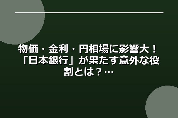 物価・金利・円相場に影響大!「日本銀行」が果たす意外な役割とは?