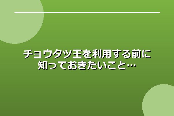 チョウタツ王を利用する前に知っておきたいこと