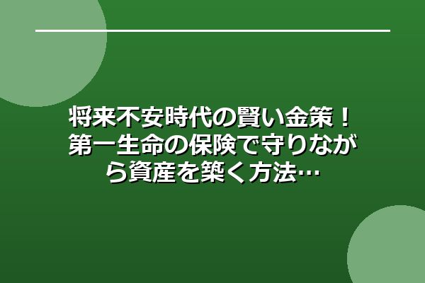 将来不安時代の賢い金策!第一生命の保険で守りながら資産を築く方法