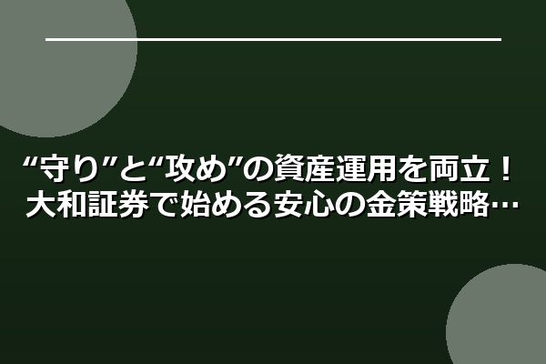 “守り”と“攻め”の資産運用を両立！大和証券で始める安心の金策戦略