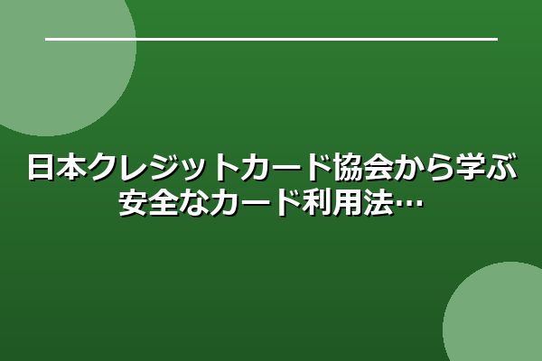 日本クレジットカード協会から学ぶ安全なカード利用法