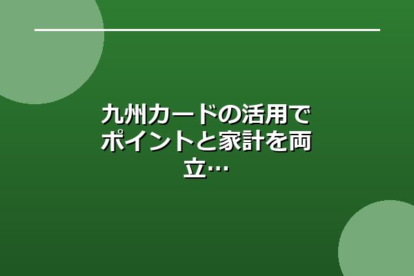 九州カードの活用でポイントと家計を両立
