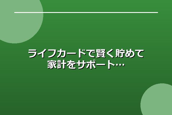 ライフカードで賢く貯めて家計をサポート