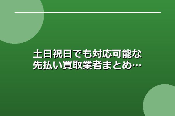 土日祝日でも対応可能な先払い買取業者まとめ