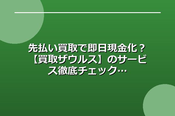 先払い買取で即日現金化？買取ザウルスのサービス徹底チェック
