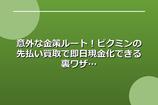 意外な金策ルート!ピクミンの先払い買取で即日現金化できる裏ワザ