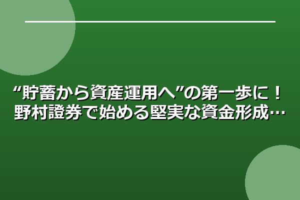 “貯蓄から資産運用へ”の第一歩に！野村證券で始める堅実な資金形成