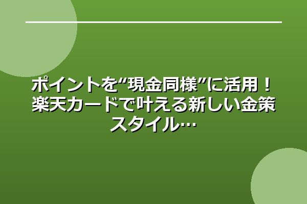 ポイントを“現金同様”に活用！楽天カードで叶える新しい金策スタイル