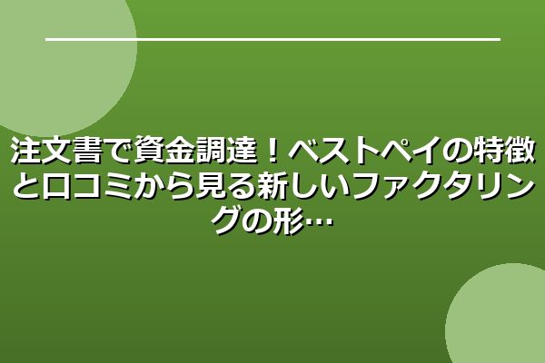 注文書で資金調達!ベストペイの特徴と口コミから見る新しいファクタリングの形