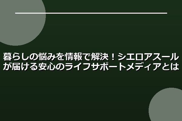 暮らしの悩みを情報で解決!シエロアスールが届ける安心のライフサポートメディアとは