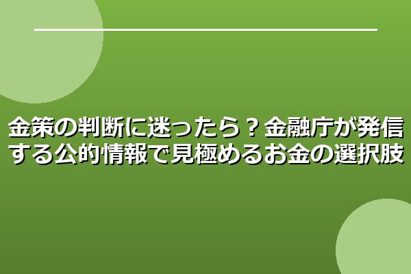 金策の判断に迷ったら?金融庁が発信する公的情報で見極めるお金の選択肢