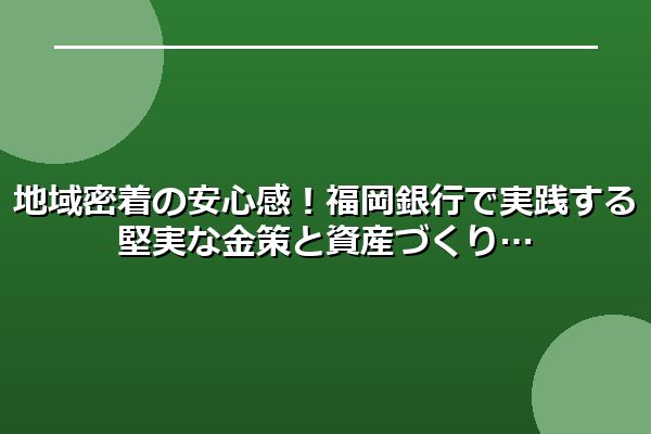 地域密着の安心感!福岡銀行で実践する堅実な金策と資産づくり