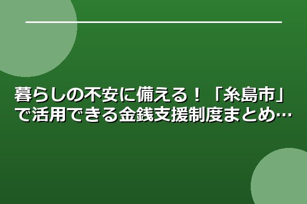 暮らしの不安に備える!「糸島市」で活用できる金銭支援制度まとめ