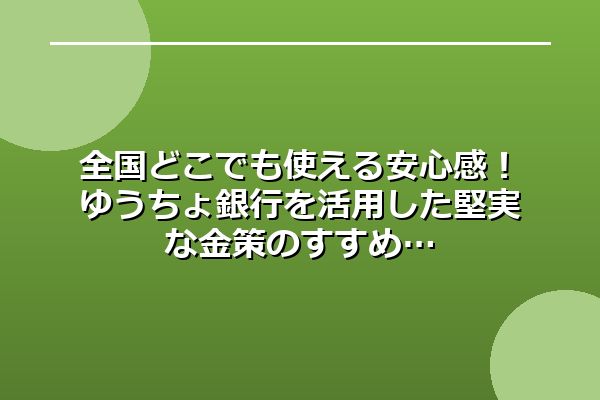 全国どこでも使える安心感！ゆうちょ銀行を活用した堅実な金策のすすめ