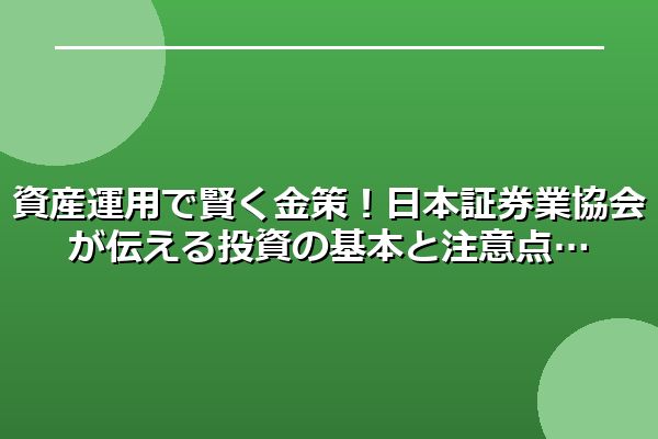 資産運用で賢く金策!日本証券業協会が伝える投資の基本と注意点