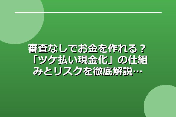 審査なしでお金を作れる?ツケ払い現金化の仕組みとリスクを徹底解説