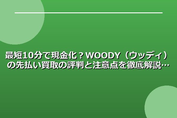 最短10分で現金化?WOODY(ウッディ)の先払い買取の評判と注意点を徹底解説