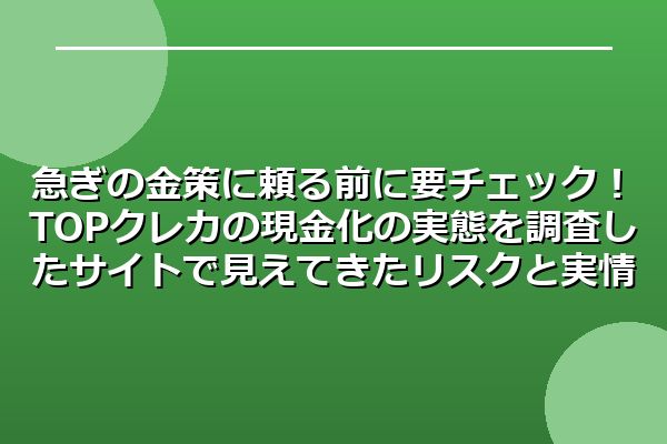 急ぎの金策に頼る前に要チェック!TOPクレカの現金化の実態を調査したサイトで見えてきたリスクと実情