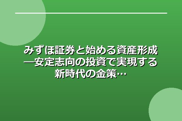 みずほ証券と始める資産形成―安定志向の投資で実現する新時代の金策