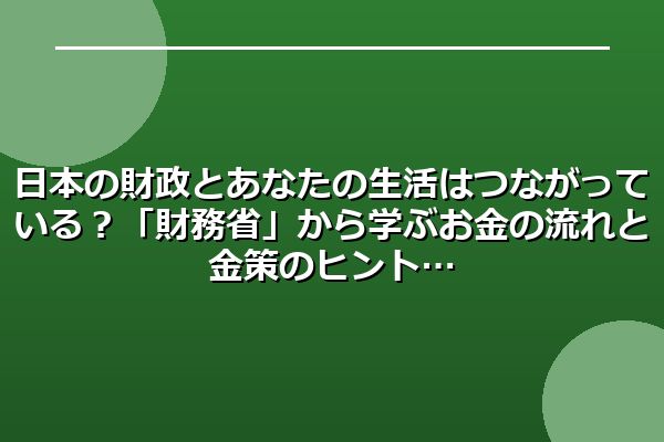 日本の財政とあなたの生活はつながっている?「財務省」から学ぶお金の流れと金策のヒント