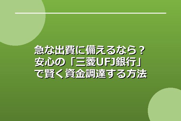 急な出費に備えるなら?安心の「三菱UFJ銀行」で賢く資金調達する方法