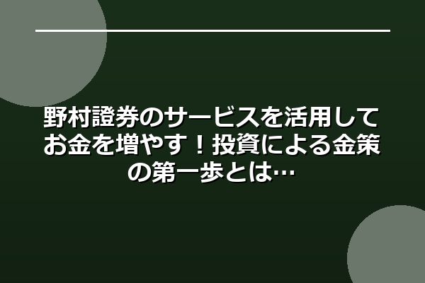 野村證券のサービスを活用してお金を増やす!投資による金策の第一歩とは