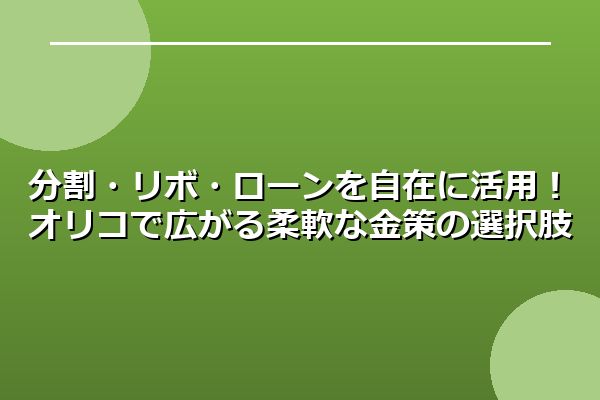 分割・リボ・ローンを自在に活用!オリコで広がる柔軟な金策の選択肢
