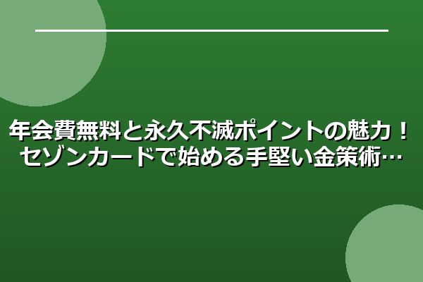 年会費無料と永久不滅ポイントの魅力！セゾンカードで始める手堅い金策術