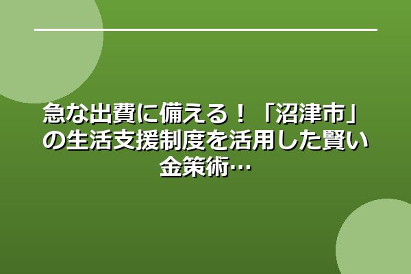 急な出費に備える!「沼津市」の生活支援制度を活用した賢い金策術