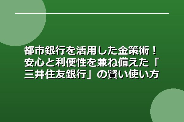 都市銀行を活用した金策術!安心と利便性を兼ね備えた「三井住友銀行」の賢い使い方
