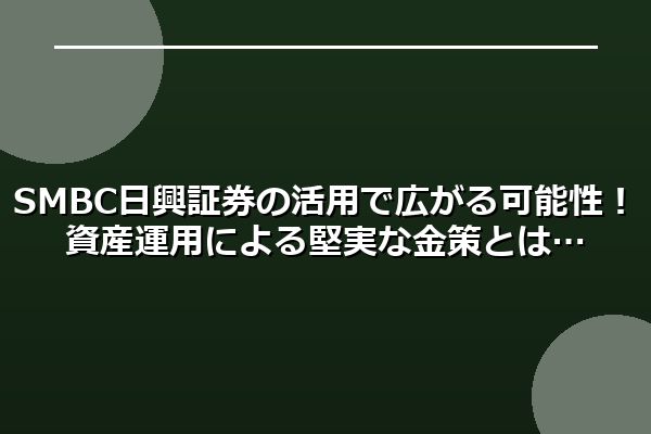 SMBC日興証券の活用で広がる可能性!資産運用による堅実な金策とは