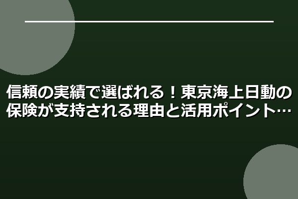 信頼の実績で選ばれる!東京海上日動の保険が支持される理由と活用ポイント