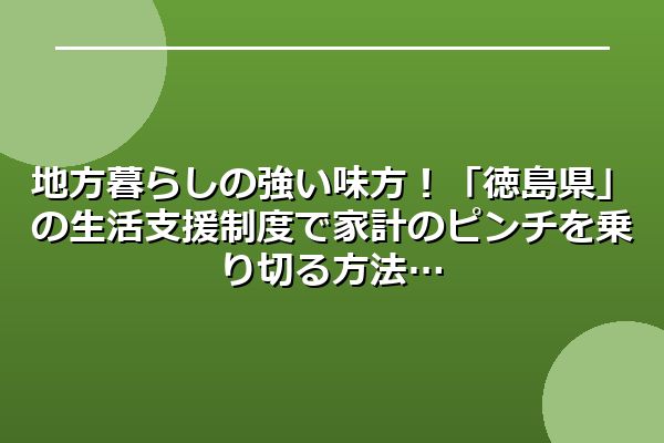 地方暮らしの強い味方!「徳島県」の生活支援制度で家計のピンチを乗り切る方法